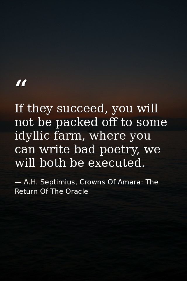 If they succeed, you will not be packed off to some idyllic farm, where you can write bad poetry, we will both be execut — A.H. Septimius, Crowns Of Amara: The Return Of The Oracle