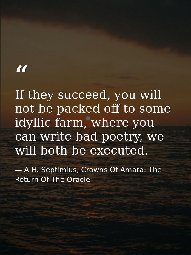 If they succeed, you will not be packed off to some idyllic farm, where you can write bad poetry, we will both be execut — A.H. Septimius, Crowns Of Amara: The Return Of The Oracle