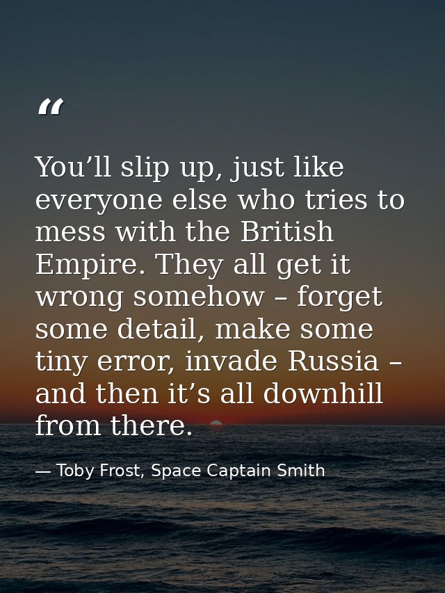 You’ll slip up, just like everyone else who tries to mess with the British Empire. They all get it wrong somehow – forge — Toby Frost, Space Captain Smith