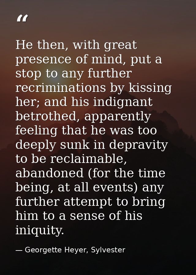 He then, with great presence of mind, put a stop to any further recriminations by kissing her; and his indignant betroth — Georgette Heyer, Sylvester