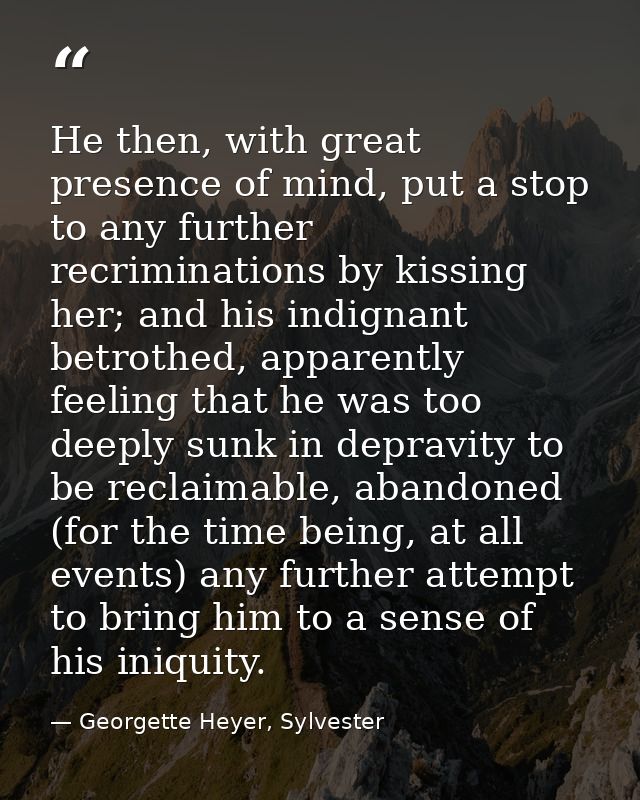 He then, with great presence of mind, put a stop to any further recriminations by kissing her; and his indignant betroth — Georgette Heyer, Sylvester