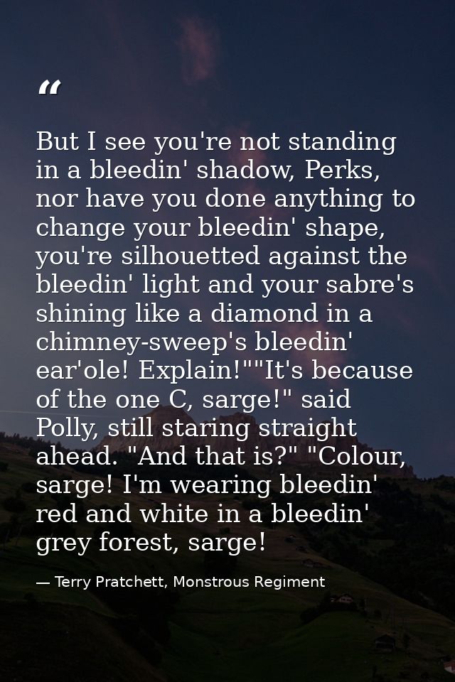 But I see you're not standing in a bleedin' shadow, Perks, nor have you done anything to change your bleedin' shape, you — Terry Pratchett, Monstrous Regiment