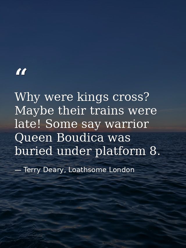 Why were kings cross? Maybe their trains were late! Some say warrior Queen Boudica was buried under platform 8. — Terry Deary, Loathsome London