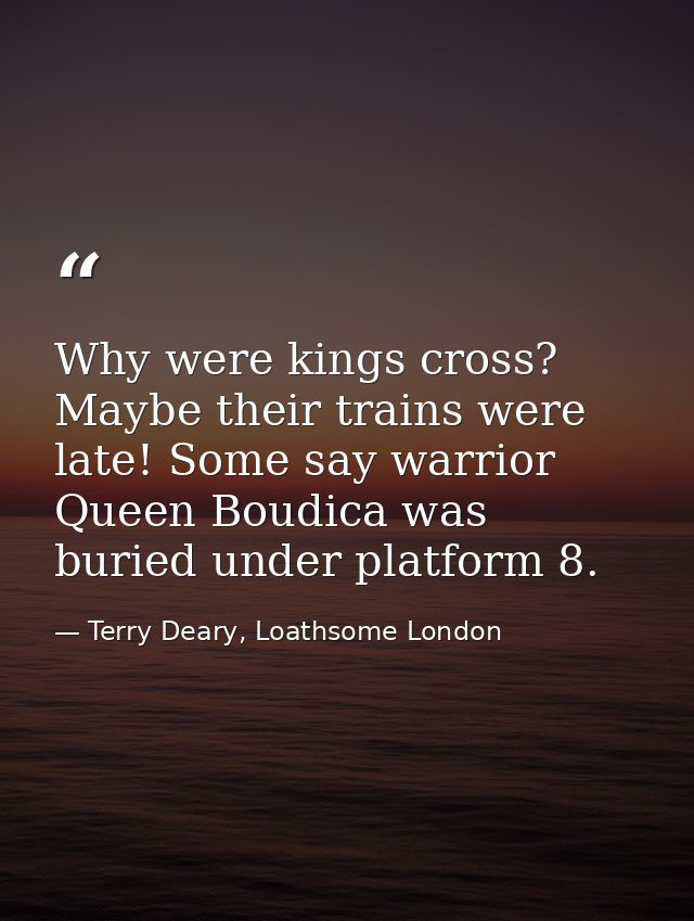 Why were kings cross? Maybe their trains were late! Some say warrior Queen Boudica was buried under platform 8. — Terry Deary, Loathsome London