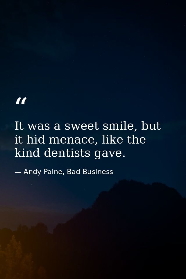 It was a sweet smile, but it hid menace, like the kind dentists gave. — Andy Paine, Bad Business