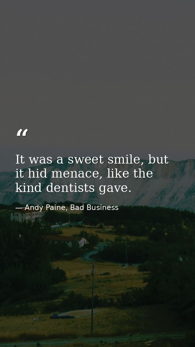 It was a sweet smile, but it hid menace, like the kind dentists gave. — Andy Paine, Bad Business