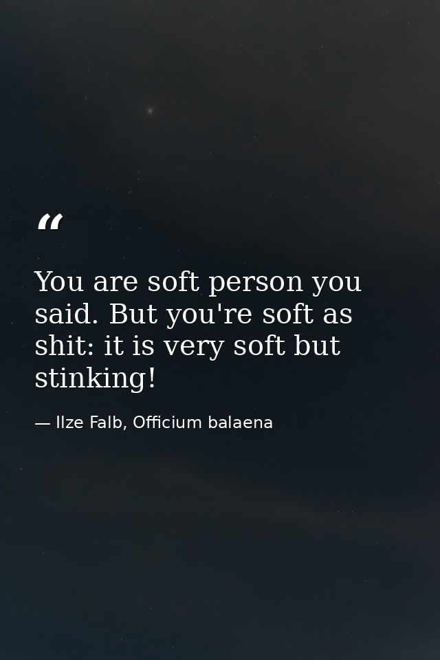 You are soft person you said. But you're soft as shit: it is very soft but stinking! — Ilze Falb, Officium balaena
