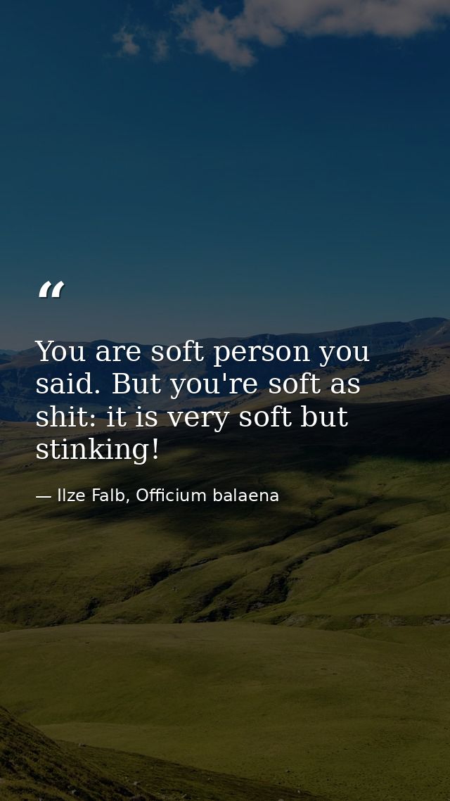 You are soft person you said. But you're soft as shit: it is very soft but stinking! — Ilze Falb, Officium balaena