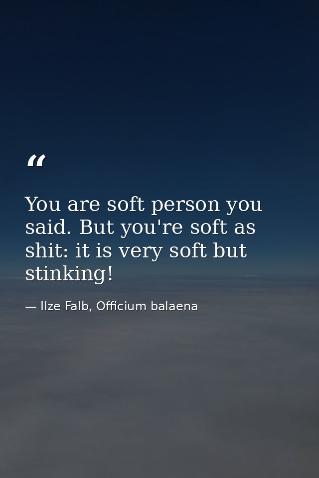 You are soft person you said. But you're soft as shit: it is very soft but stinking! — Ilze Falb, Officium balaena