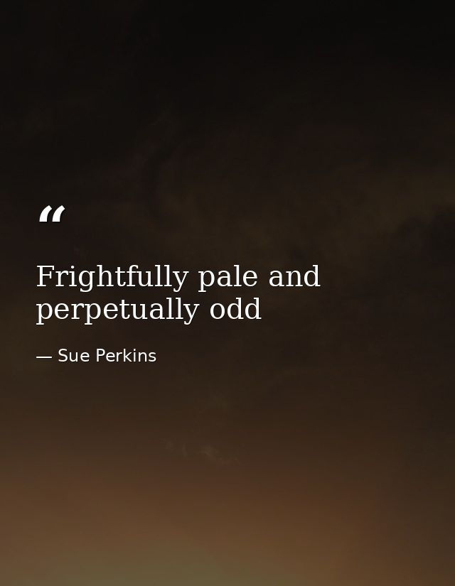 Frightfully pale and perpetually odd — Sue Perkins