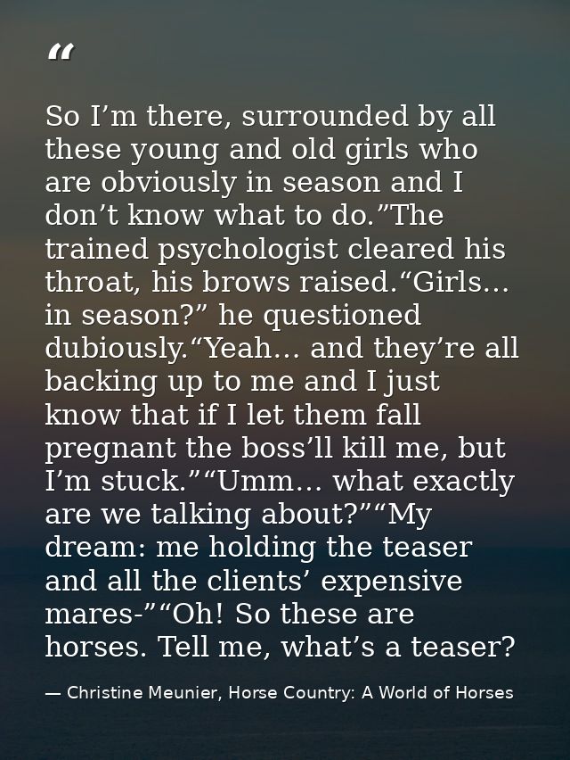 So I’m there, surrounded by all these young and old girls who are obviously in season and I don’t know what to do.”The t — Christine Meunier, Horse Country: A World of Horses