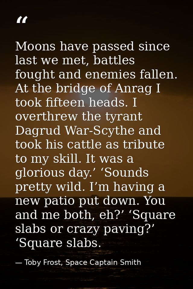 Moons have passed since last we met, battles fought and enemies fallen. At the bridge of Anrag I took fifteen heads. I o — Toby Frost, Space Captain Smith
