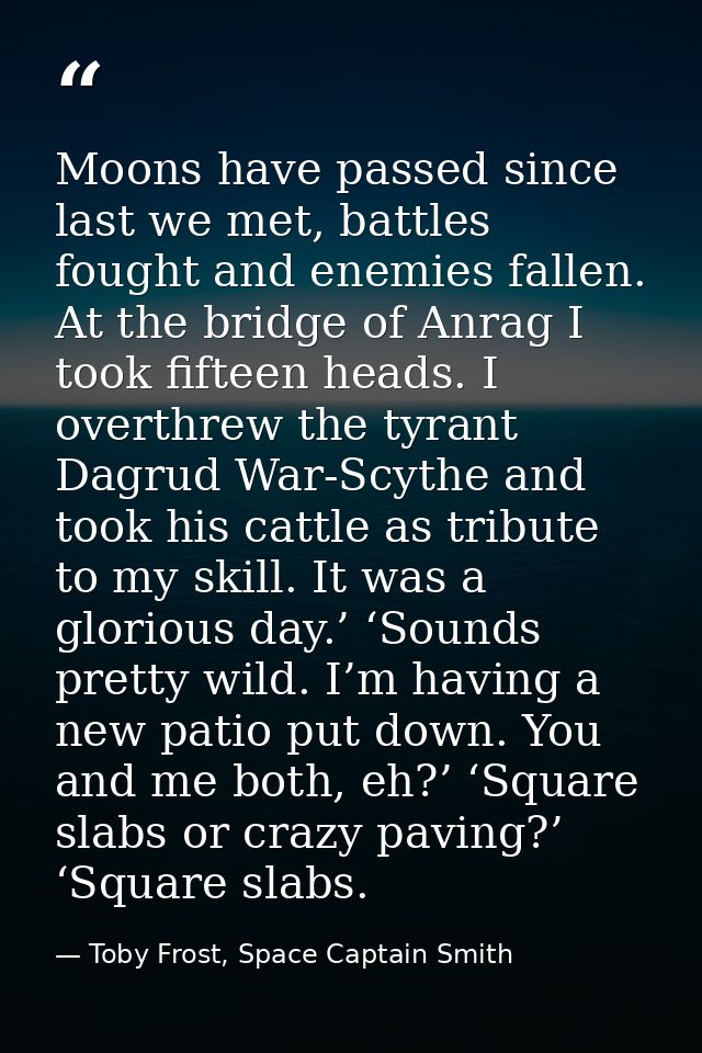 Moons have passed since last we met, battles fought and enemies fallen. At the bridge of Anrag I took fifteen heads. I o — Toby Frost, Space Captain Smith