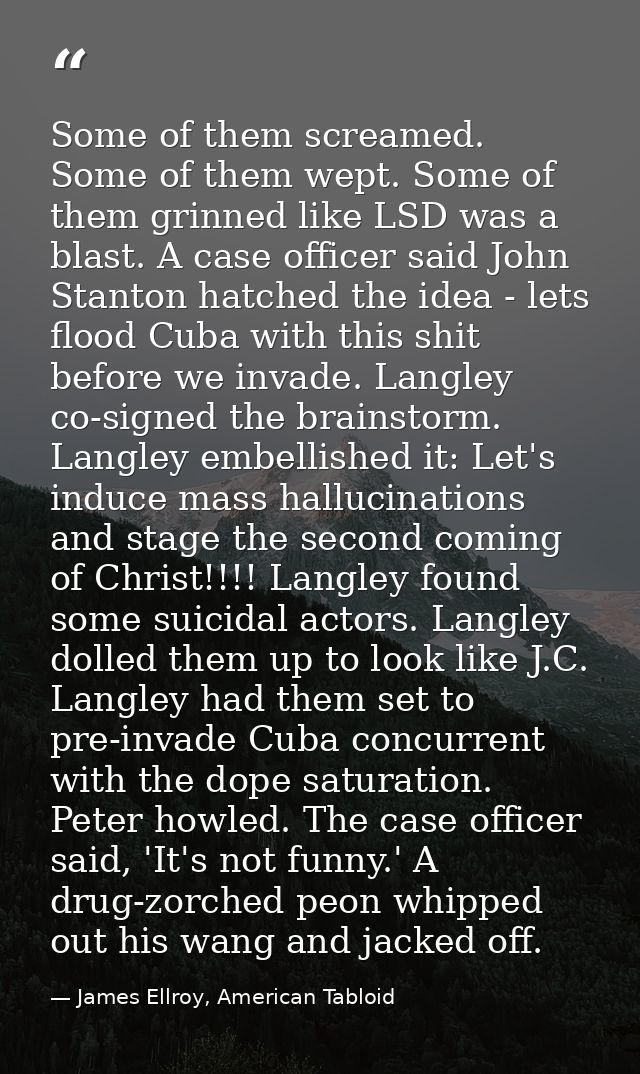 Some of them screamed. Some of them wept. Some of them grinned like LSD was a blast. A case officer said John Stanton ha — James Ellroy, American Tabloid