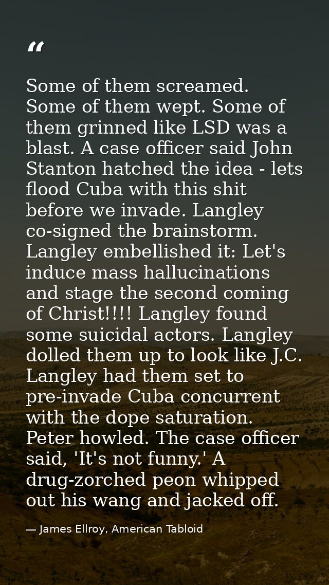 Some of them screamed. Some of them wept. Some of them grinned like LSD was a blast. A case officer said John Stanton ha — James Ellroy, American Tabloid