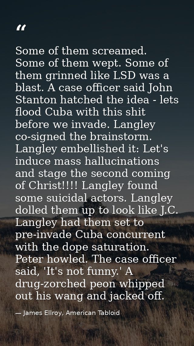 Some of them screamed. Some of them wept. Some of them grinned like LSD was a blast. A case officer said John Stanton ha — James Ellroy, American Tabloid