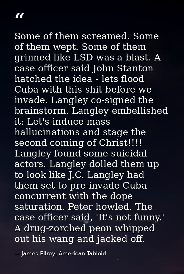 Some of them screamed. Some of them wept. Some of them grinned like LSD was a blast. A case officer said John Stanton ha — James Ellroy, American Tabloid
