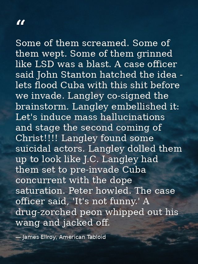 Some of them screamed. Some of them wept. Some of them grinned like LSD was a blast. A case officer said John Stanton ha — James Ellroy, American Tabloid