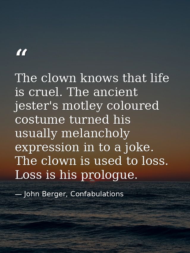 The clown knows that life is cruel. The ancient jester's motley coloured costume turned his usually melancholy expressio — John Berger, Confabulations
