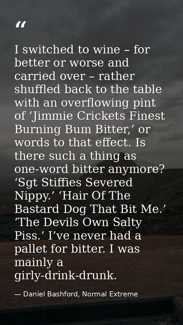 I switched to wine – for better or worse and carried over – rather shuffled back to the table with an overflowing pint o — Daniel Bashford, Normal Extreme