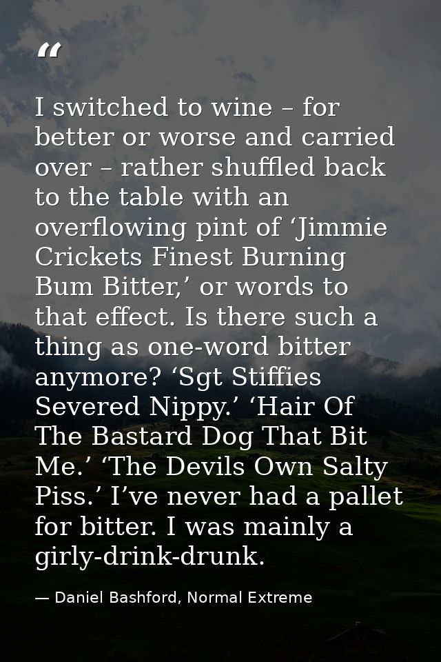 I switched to wine – for better or worse and carried over – rather shuffled back to the table with an overflowing pint o — Daniel Bashford, Normal Extreme