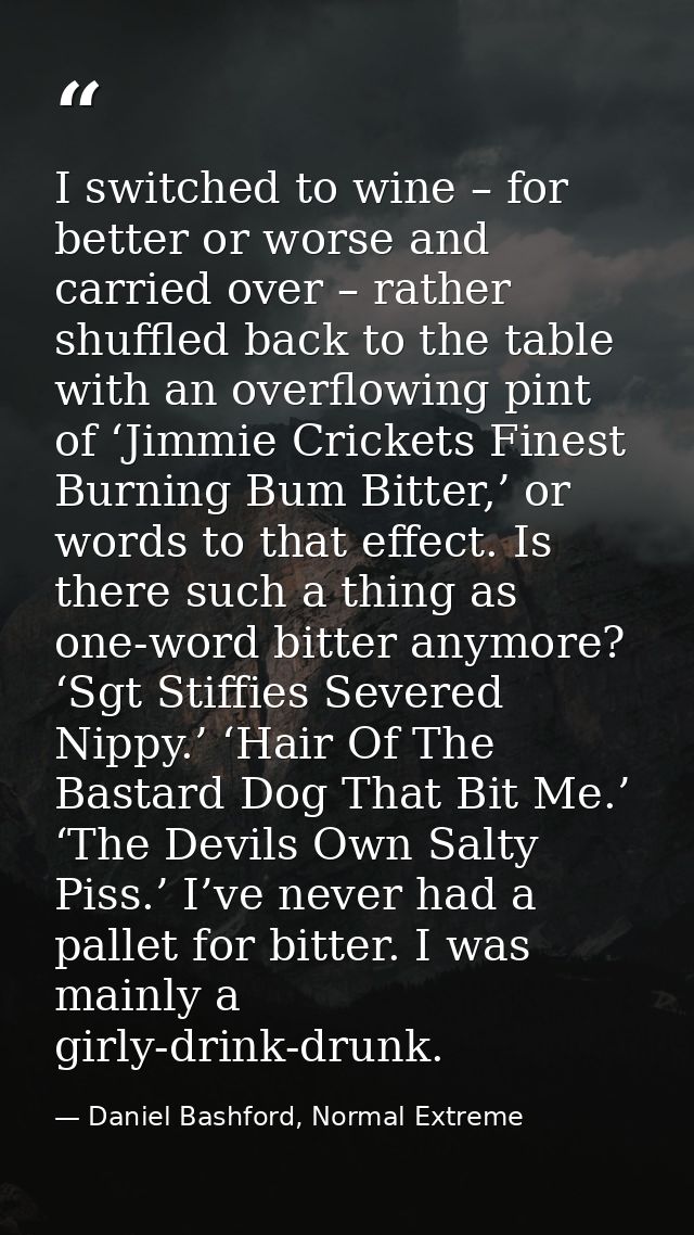 I switched to wine – for better or worse and carried over – rather shuffled back to the table with an overflowing pint o — Daniel Bashford, Normal Extreme
