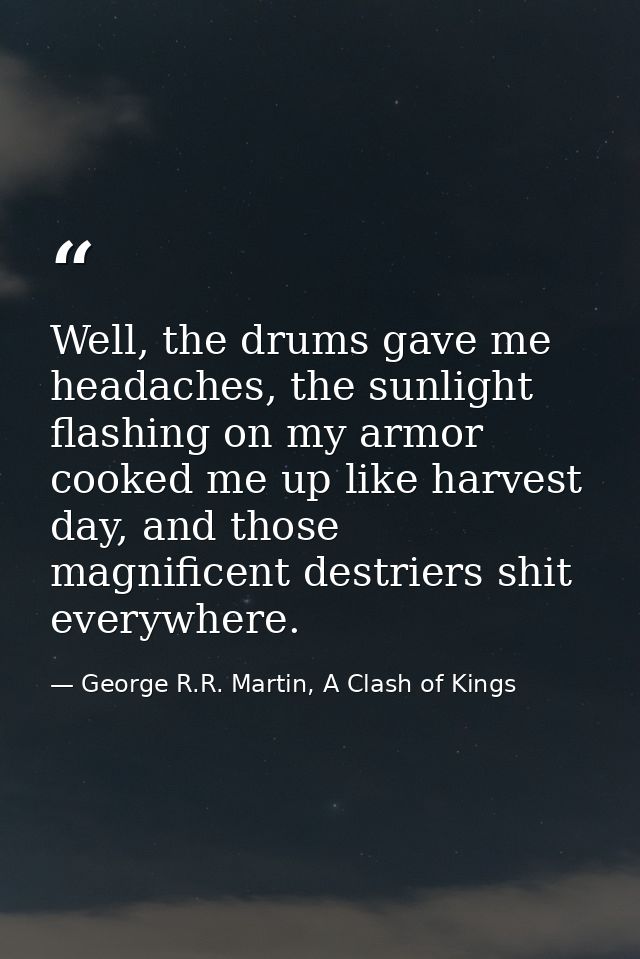 Well, the drums gave me headaches, the sunlight flashing on my armor cooked me up like harvest day, and those magnificen — George R.R. Martin, A Clash of Kings