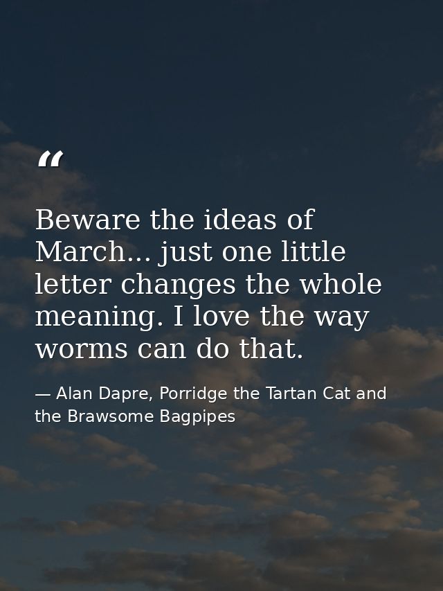 Beware the ideas of March... just one little letter changes the whole meaning. I love the way worms can do that. — Alan Dapre, Porridge the Tartan Cat and the Brawsome Bagpipes