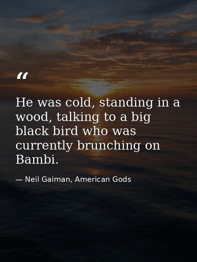 He was cold, standing in a wood, talking to a big black bird who was currently brunching on Bambi. — Neil Gaiman, American Gods