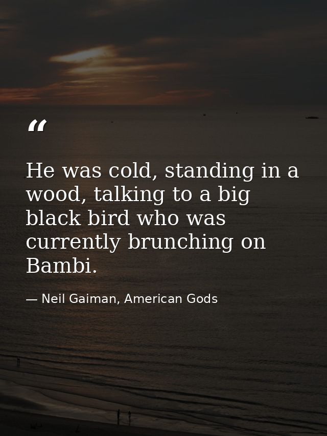 He was cold, standing in a wood, talking to a big black bird who was currently brunching on Bambi. — Neil Gaiman, American Gods