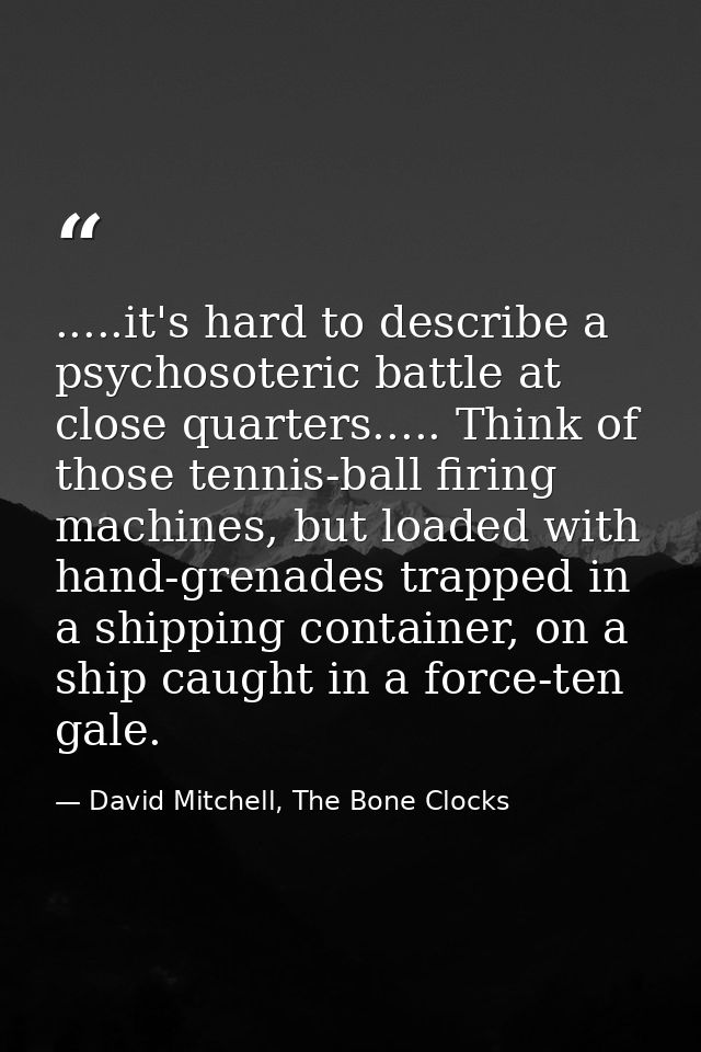 .....it's hard to describe a psychosoteric battle at close quarters..... Think of those tennis-ball firing machines, but — David Mitchell, The Bone Clocks