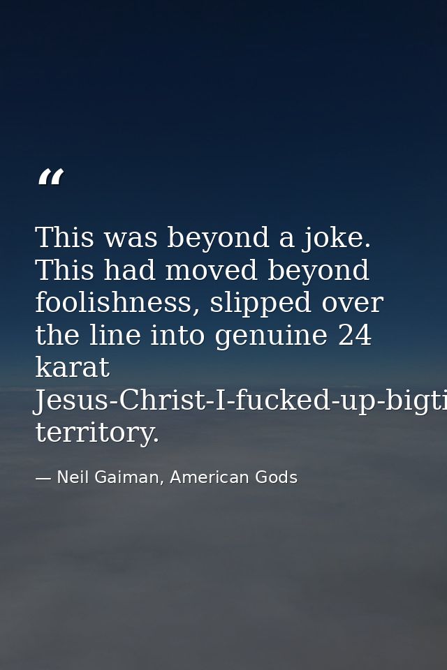 This was beyond a joke. This had moved beyond foolishness, slipped over the line into genuine 24 karat Jesus-Christ-I-fu — Neil Gaiman, American Gods