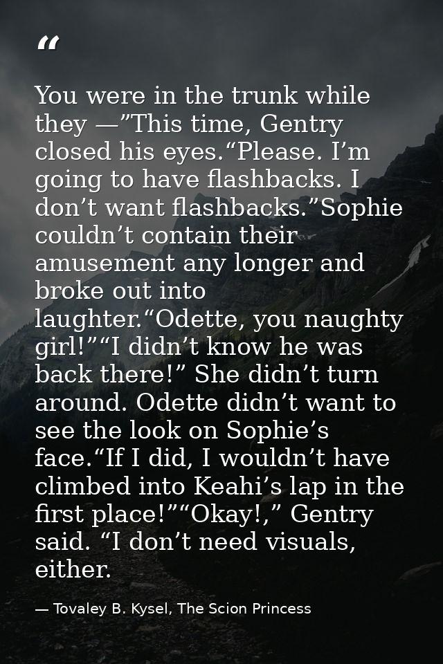 You were in the trunk while they —”This time, Gentry closed his eyes.“Please. I’m going to have flashbacks. I don’t want — Tovaley B. Kysel, The Scion Princess