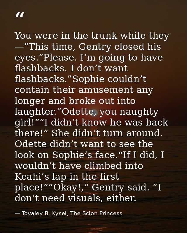 You were in the trunk while they —”This time, Gentry closed his eyes.“Please. I’m going to have flashbacks. I don’t want — Tovaley B. Kysel, The Scion Princess