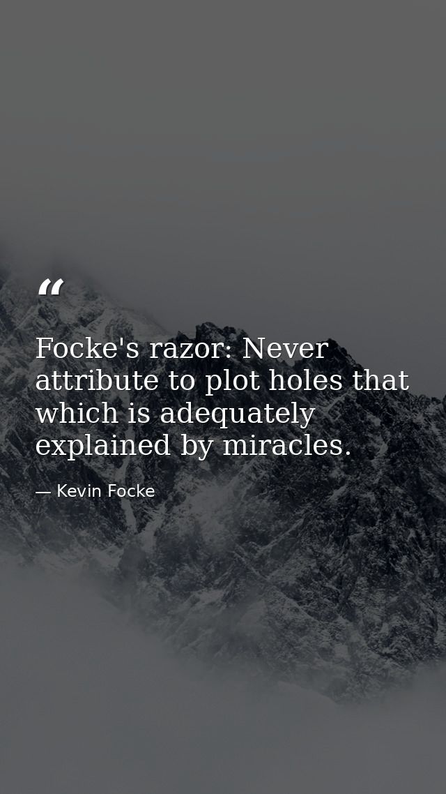 Focke's razor: Never attribute to plot holes that which is adequately explained by miracles. — Kevin Focke