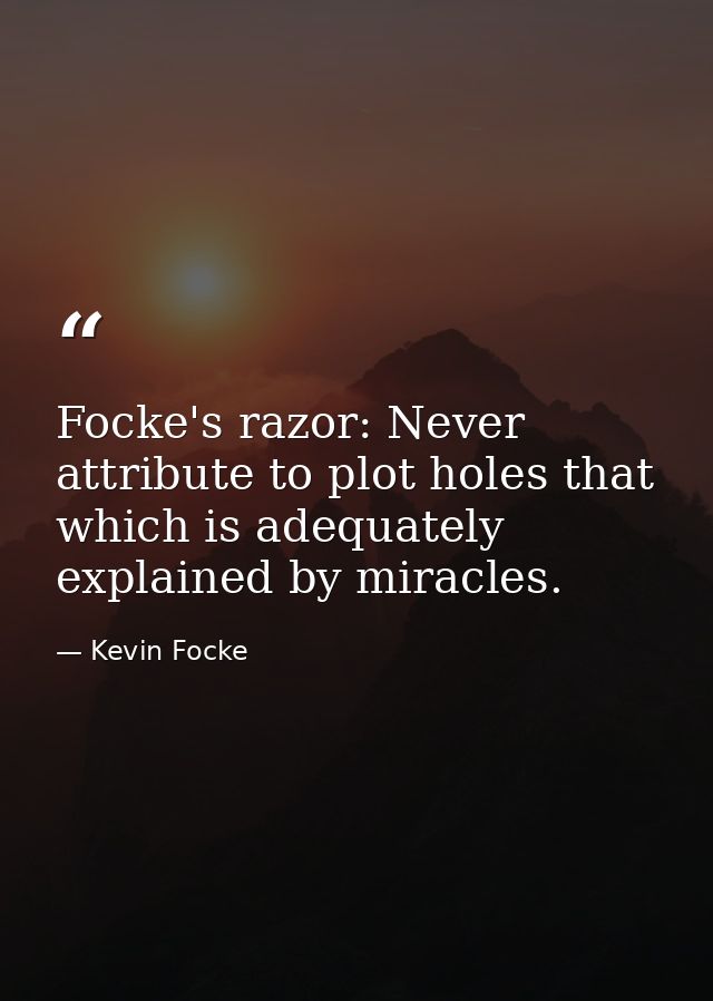 Focke's razor: Never attribute to plot holes that which is adequately explained by miracles. — Kevin Focke