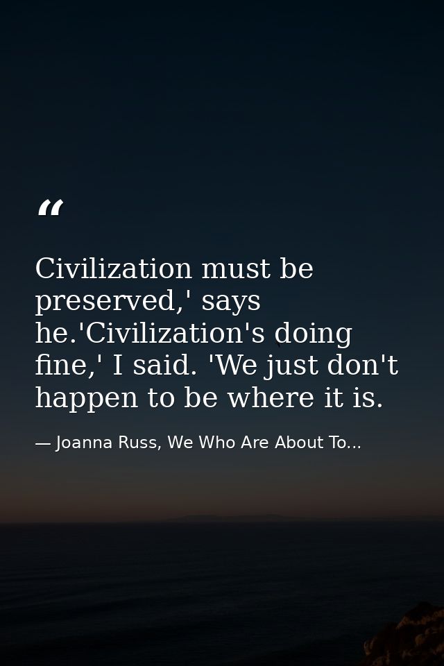 Civilization must be preserved,' says he.'Civilization's doing fine,' I said. 'We just don't happen to be where it is. — Joanna Russ, We Who Are About To...