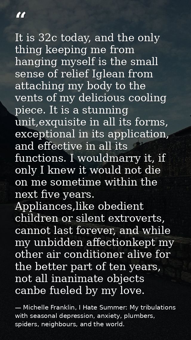 It is 32c today, and the only thing keeping me from hanging myself is the small sense of relief Iglean from attaching my — Michelle Franklin, I Hate Summer: My tribulations with seasonal depression, anxiety, plumbers, spiders, neighbours, and the world.