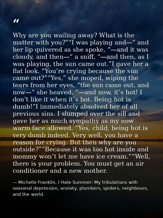 Why are you wailing away? What is the matter with you?”“I was playing and—“ and her lip quivered as she spoke, “—and it  — Michelle Franklin, I Hate Summer: My tribulations with seasonal depression, anxiety, plumbers, spiders, neighbours, and the world.