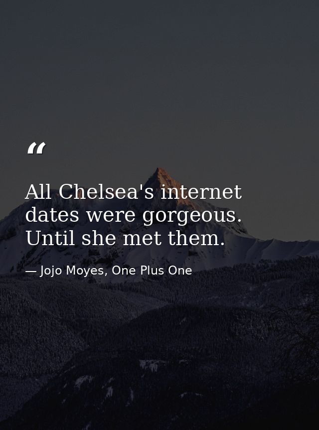All Chelsea's internet dates were gorgeous. Until she met them. — Jojo Moyes, One Plus One