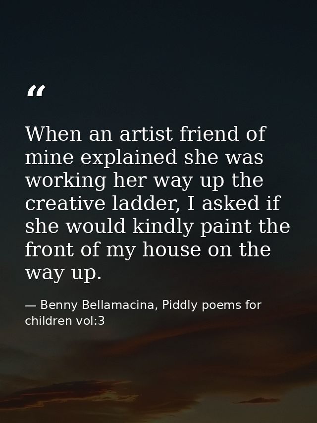 When an artist friend of mine explained she was working her way up the creative ladder, I asked if she would kindly pain — Benny Bellamacina, Piddly poems for children vol:3