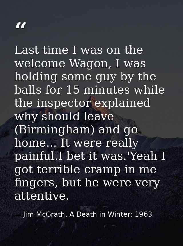 Last time I was on the welcome Wagon, I was holding some guy by the balls for 15 minutes while the inspector explained w — Jim McGrath, A Death in Winter: 1963