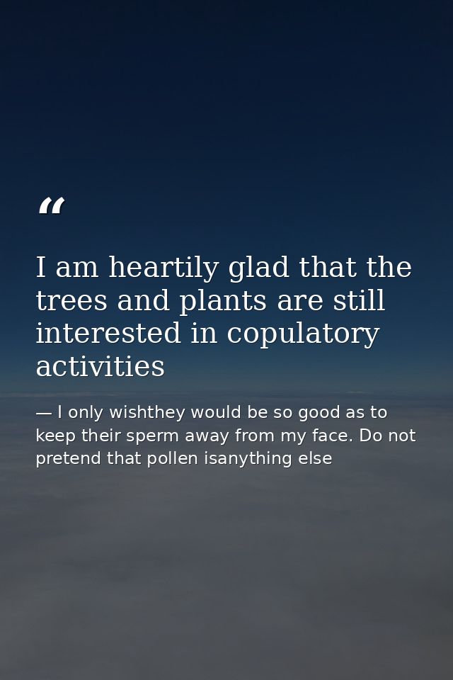 I am heartily glad that the trees and plants are still interested in copulatory activities — I only wishthey would be so good as to keep their sperm away from my face. Do not pretend that pollen isanything else