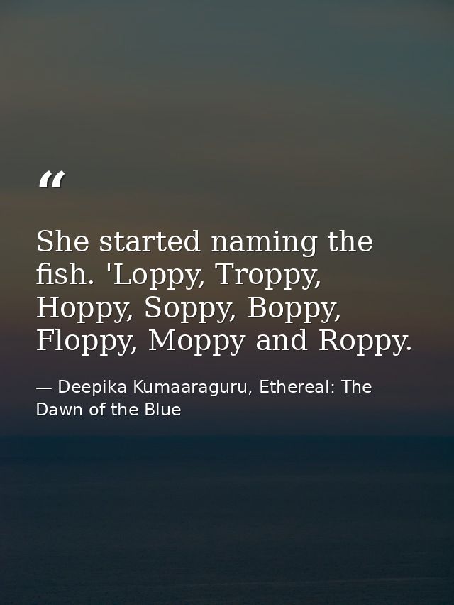 She started naming the fish. 'Loppy, Troppy, Hoppy, Soppy, Boppy, Floppy, Moppy and Roppy. — Deepika Kumaaraguru, Ethereal: The Dawn of the Blue