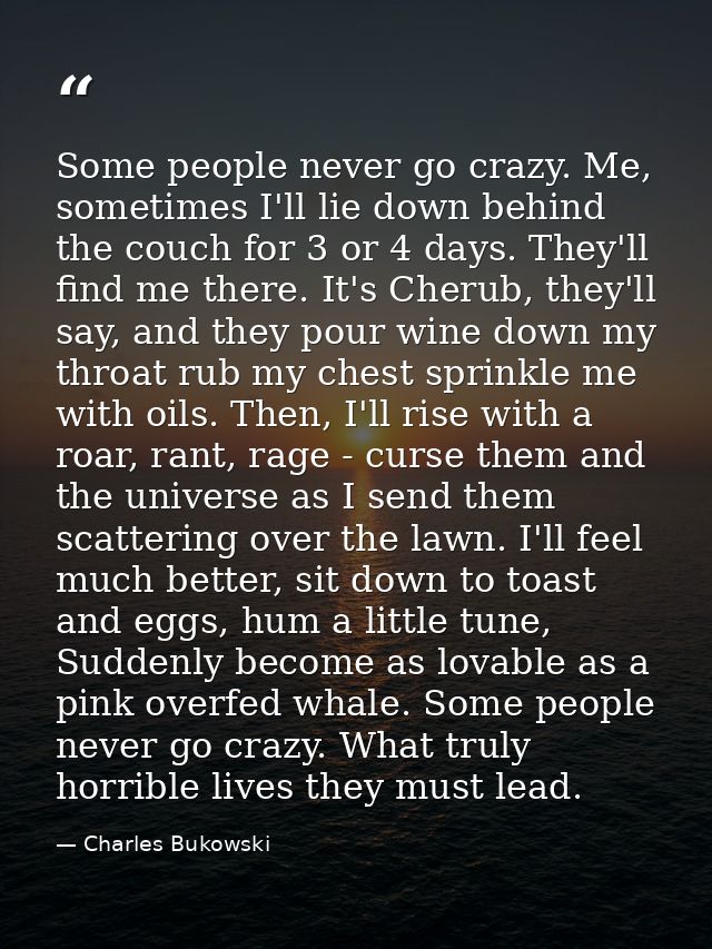 Some people never go crazy. Me, sometimes I'll lie down behind the couch for 3 or 4 days. They'll find me there. It's Ch — Charles Bukowski