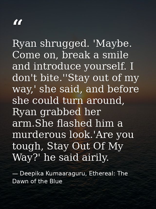 Ryan shrugged. 'Maybe. Come on, break a smile and introduce yourself. I don't bite.''Stay out of my way,' she said, and  — Deepika Kumaaraguru, Ethereal: The Dawn of the Blue