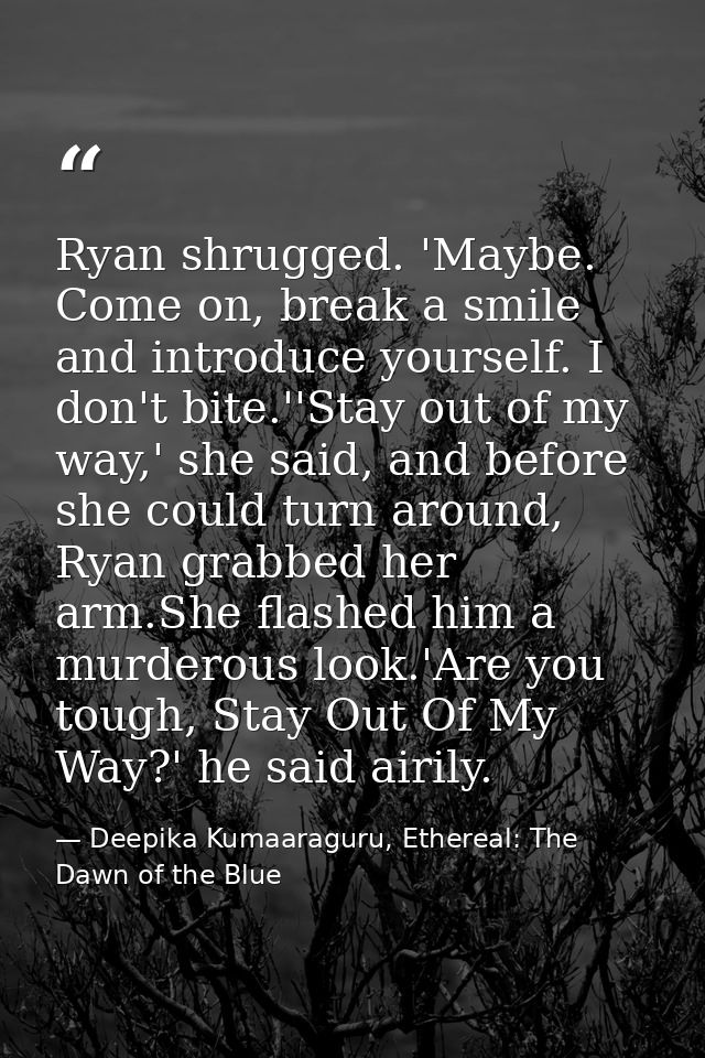 Ryan shrugged. 'Maybe. Come on, break a smile and introduce yourself. I don't bite.''Stay out of my way,' she said, and  — Deepika Kumaaraguru, Ethereal: The Dawn of the Blue
