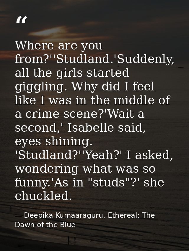 Where are you from?''Studland.'Suddenly, all the girls started giggling. Why did I feel like I was in the middle of a cr — Deepika Kumaaraguru, Ethereal: The Dawn of the Blue