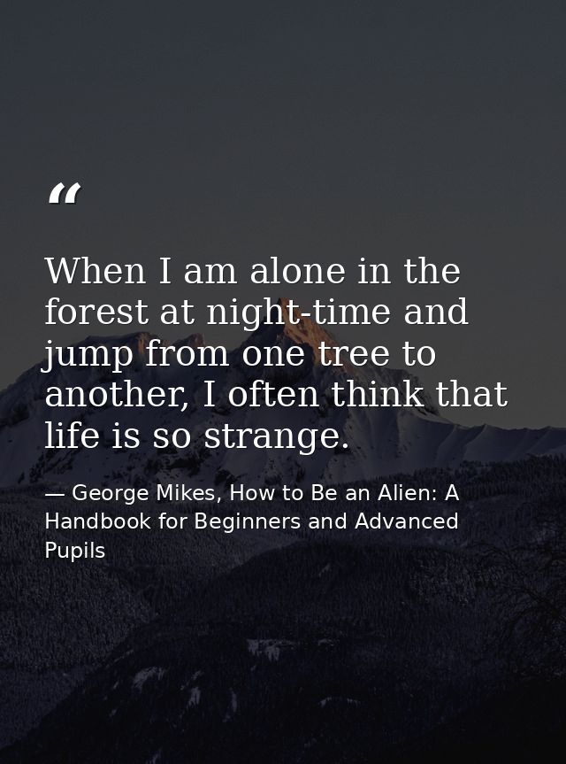 When I am alone in the forest at night-time and jump from one tree to another, I often think that life is so strange. — George Mikes, How to Be an Alien: A Handbook for Beginners and Advanced Pupils