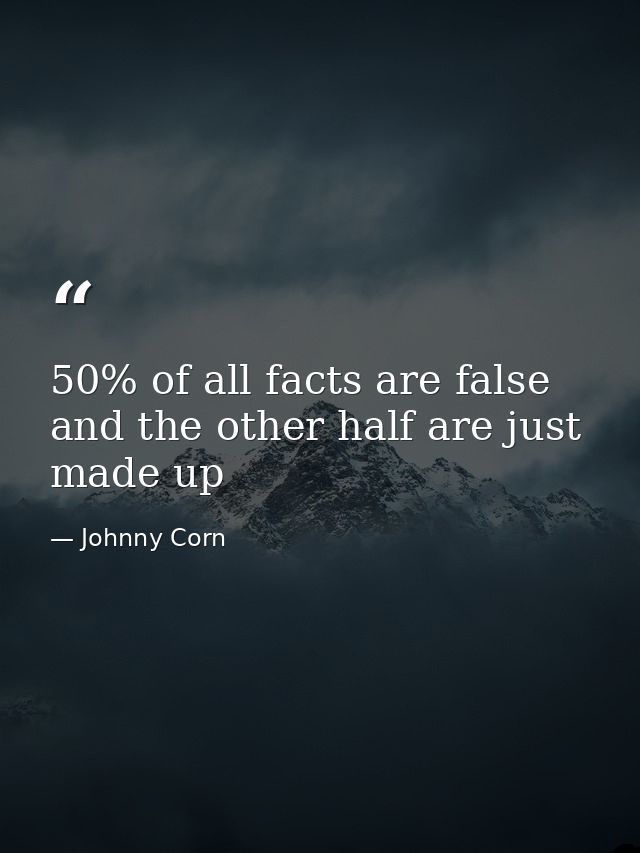 50% of all facts are false and the other half are just made up — Johnny Corn